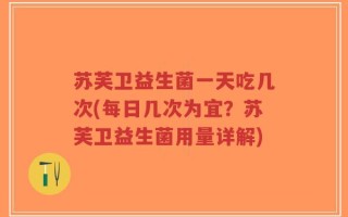 苏芙卫益生菌一天吃几次(每日几次为宜？苏芙卫益生菌用量详解)