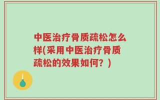 中医治疗骨质疏松怎么样(采用中医治疗骨质疏松的效果如何？)