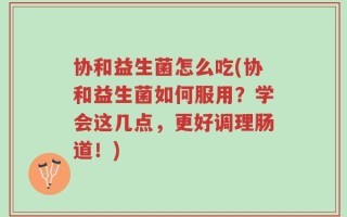 协和益生菌怎么吃(协和益生菌如何服用？学会这几点，更好调理肠道！)