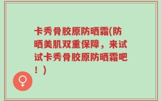 卡秀骨胶原防晒霜(防晒美肌双重保障，来试试卡秀骨胶原防晒霜吧！)