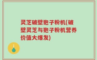 灵芝破壁狍子粉机(破壁灵芝与狍子粉机营养价值大爆发)