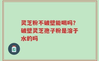 灵芝粉不破壁能喝吗？破壁灵芝孢子粉是溶于水的吗