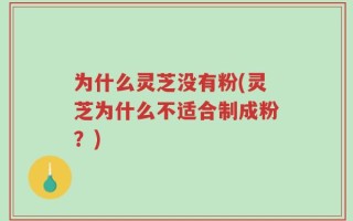 为什么灵芝没有粉(灵芝为什么不适合制成粉？)