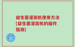 益生菌灌装机使用方法(益生菌灌装机的操作指南)