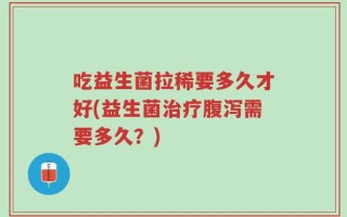 吃益生菌拉稀要多久才好(益生菌治疗腹泻需要多久？)