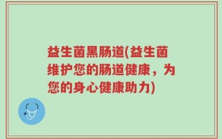 益生菌黑肠道(益生菌维护您的肠道健康，为您的身心健康助力)
