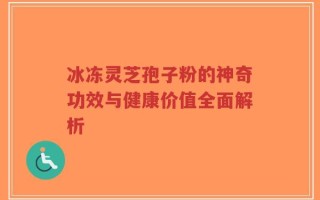 冰冻灵芝孢子粉的神奇功效与健康价值全面解析