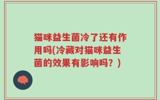 猫咪益生菌冷了还有作用吗(冷藏对猫咪益生菌的效果有影响吗？)