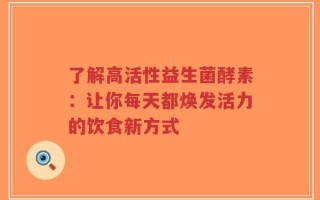 了解高活性益生菌酵素：让你每天都焕发活力的饮食新方式