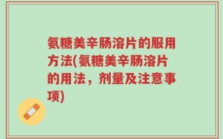 氨糖美辛肠溶片的服用方法(氨糖美辛肠溶片的用法，剂量及注意事项)