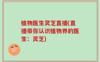植物医生灵芝直播(直播带你认识植物界的医生：灵芝)