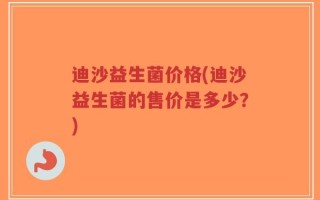 迪沙益生菌价格(迪沙益生菌的售价是多少？)