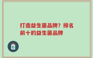 打造益生菌品牌？排名前十的益生菌品牌