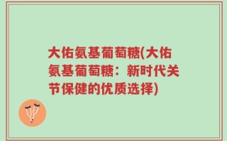 大佑氨基葡萄糖(大佑氨基葡萄糖：新时代关节保健的优质选择)