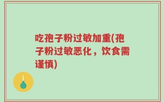 吃孢子粉过敏加重(孢子粉过敏恶化，饮食需谨慎)