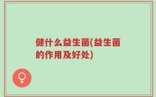 健什么益生菌(益生菌的作用及好处)
