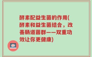 酵素配益生菌的作用(酵素和益生菌结合，改善肠道菌群——双重功效让你更健康)