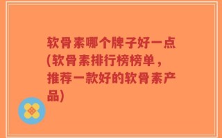软骨素哪个牌子好一点(软骨素排行榜榜单，推荐一款好的软骨素产品)