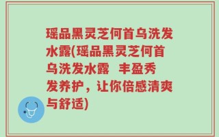 瑶品黑灵芝何首乌洗发水露(瑶品黑灵芝何首乌洗发水露  丰盈秀发养护，让你倍感清爽与舒适)