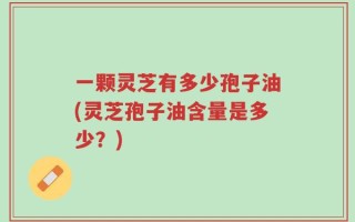 一颗灵芝有多少孢子油(灵芝孢子油含量是多少？)