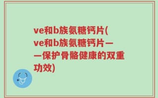ve和b族氨糖钙片(ve和b族氨糖钙片——保护骨骼健康的双重功效)
