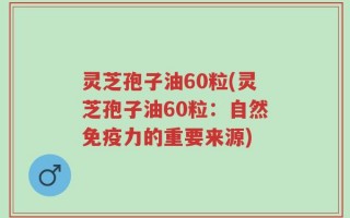 灵芝孢子油60粒(灵芝孢子油60粒：自然免疫力的重要来源)