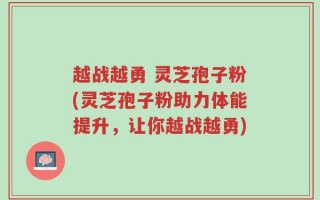 越战越勇 灵芝孢子粉(灵芝孢子粉助力体能提升，让你越战越勇)