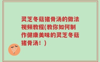 灵芝冬菇猪骨汤的做法视频教程(教你如何制作健康美味的灵芝冬菇猪骨汤！)