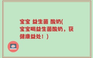 宝宝 益生菌 酸奶(宝宝喝益生菌酸奶，获健康益处！)