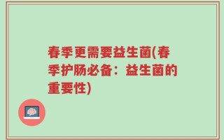 春季更需要益生菌(春季护肠必备：益生菌的重要性)