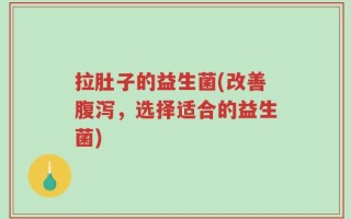拉肚子的益生菌(改善腹泻，选择适合的益生菌)