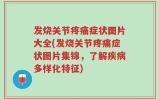 发烧关节疼痛症状图片大全(发烧关节疼痛症状图片集锦，了解疾病多样化特征)