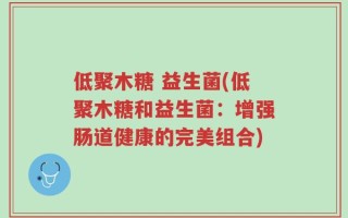 低聚木糖 益生菌(低聚木糖和益生菌：增强肠道健康的完美组合)