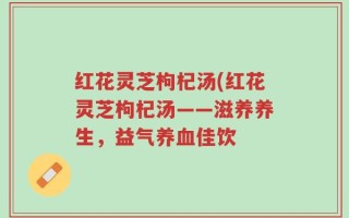 红花灵芝枸杞汤(红花灵芝枸杞汤——滋养养生，益气养血佳饮