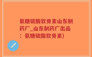 氨糖硫酸软骨素山东制药厂_山东制药厂出品：氨糖硫酸软骨素)