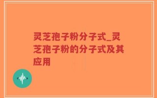 灵芝孢子粉分子式_灵芝孢子粉的分子式及其应用