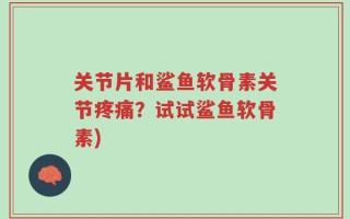 关节片和鲨鱼软骨素关节疼痛？试试鲨鱼软骨素)