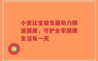 小安比宝益生菌助力肠道健康，守护全家健康生活每一天