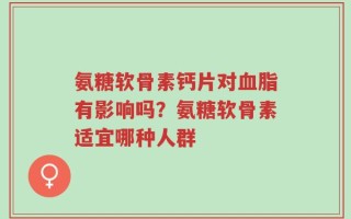 氨糖软骨素钙片对血脂有影响吗？氨糖软骨素适宜哪种人群