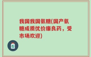 我国我国氨糖(国产氨糖成质优价廉良药，受市场欢迎)