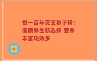 世一百年灵芝孢子粉：健康养生新选择 营养丰富功效多