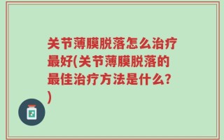 关节薄膜脱落怎么治疗最好(关节薄膜脱落的最佳治疗方法是什么？)
