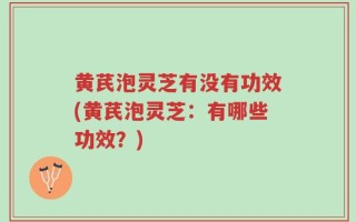 黄芪泡灵芝有没有功效(黄芪泡灵芝：有哪些功效？)
