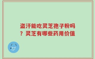 盗汗能吃灵芝孢子粉吗？灵芝有哪些药用价值