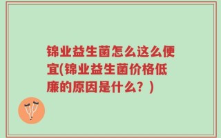 锦业益生菌怎么这么便宜(锦业益生菌价格低廉的原因是什么？)