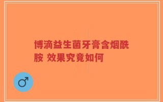 博滴益生菌牙膏含烟酰胺 效果究竟如何