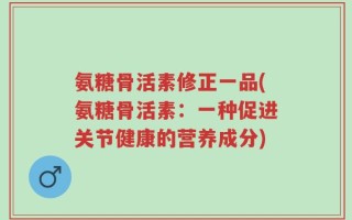 氨糖骨活素修正一品(氨糖骨活素：一种促进关节健康的营养成分)