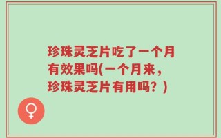 珍珠灵芝片吃了一个月有效果吗(一个月来，珍珠灵芝片有用吗？)