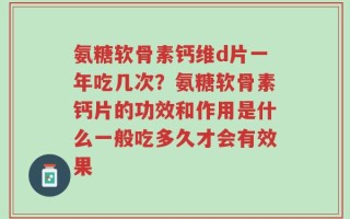 氨糖软骨素钙维d片一年吃几次？氨糖软骨素钙片的功效和作用是什么一般吃多久才会有效果