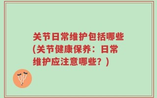 关节日常维护包括哪些(关节健康保养：日常维护应注意哪些？)